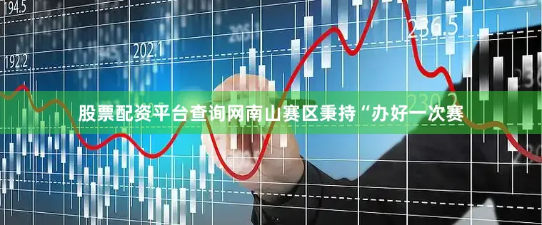 股票配资平台查询网南山赛区秉持“办好一次赛