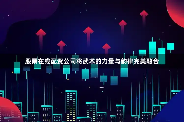 股票在线配资公司将武术的力量与韵律完美融合