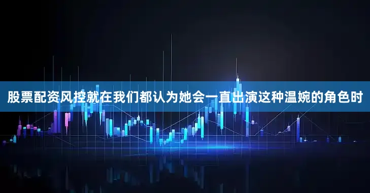 股票配资风控就在我们都认为她会一直出演这种温婉的角色时