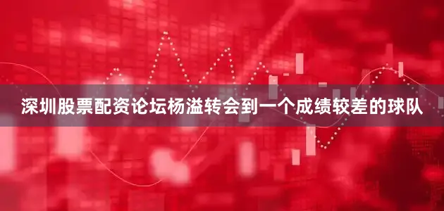 深圳股票配资论坛杨溢转会到一个成绩较差的球队