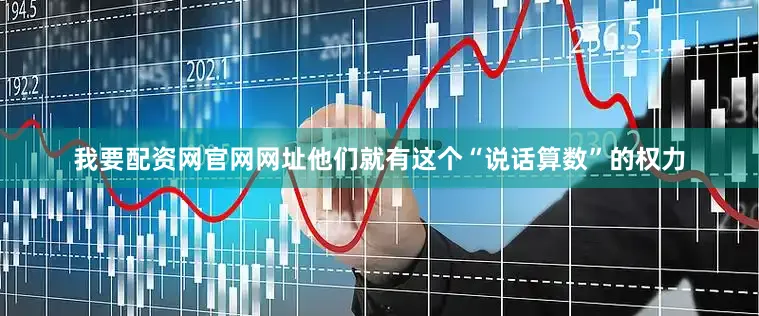 我要配资网官网网址他们就有这个“说话算数”的权力