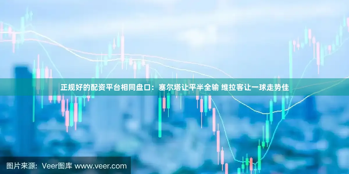 正规好的配资平台相同盘口：塞尔塔让平半全输 维拉客让一球走势佳
