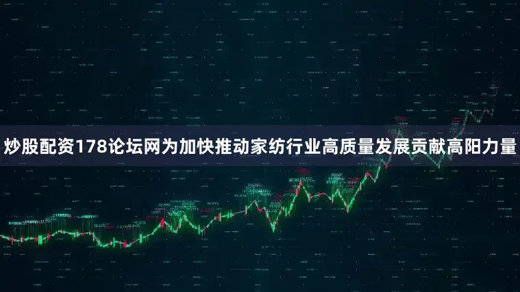 炒股配资178论坛网为加快推动家纺行业高质量发展贡献高阳力量